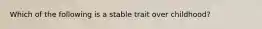 Which of the following is a stable trait over childhood?