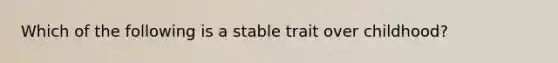 Which of the following is a stable trait over childhood?