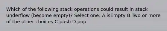 Which of the following stack operations could result in stack underflow (become empty)? Select one: A.isEmpty B.Two or more of the other choices C.push D.pop