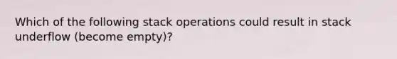 Which of the following stack operations could result in stack underflow (become empty)?