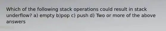 Which of the following stack operations could result in stack underflow? a) empty b)pop c) push d) Two or more of the above answers