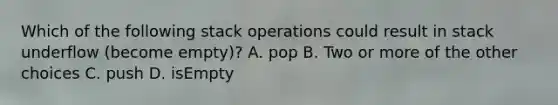 Which of the following stack operations could result in stack underflow (become empty)? A. pop B. Two or more of the other choices C. push D. isEmpty