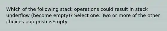 Which of the following stack operations could result in stack underflow (become empty)? Select one: Two or more of the other choices pop push isEmpty