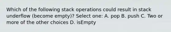 Which of the following stack operations could result in stack underflow (become empty)? Select one: A. pop B. push C. Two or more of the other choices D. isEmpty