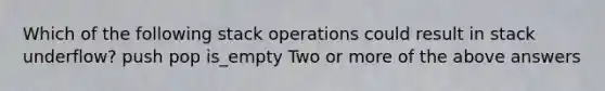 Which of the following stack operations could result in stack underflow? push pop is_empty Two or more of the above answers