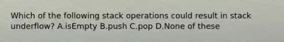 Which of the following stack operations could result in stack underflow? A.isEmpty B.push C.pop D.None of these