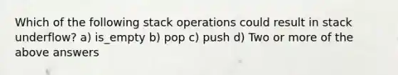 Which of the following stack operations could result in stack underflow? a) is_empty b) pop c) push d) Two or more of the above answers