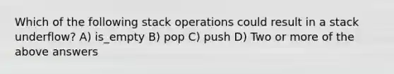 Which of the following stack operations could result in a stack underflow? A) is_empty B) pop C) push D) Two or more of the above answers