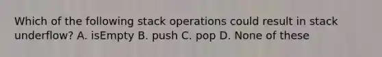 Which of the following stack operations could result in stack underflow? A. isEmpty B. push C. pop D. None of these