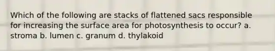 Which of the following are stacks of flattened sacs responsible for increasing the <a href='https://www.questionai.com/knowledge/kEtsSAPENL-surface-area' class='anchor-knowledge'>surface area</a> for photosynthesis to occur? a. stroma b. lumen c. granum d. thylakoid