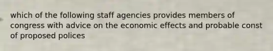 which of the following staff agencies provides members of congress with advice on the economic effects and probable const of proposed polices