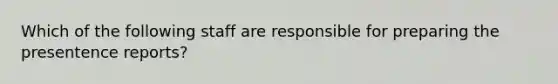 Which of the following staff are responsible for preparing the presentence reports?