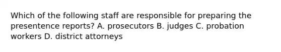 Which of the following staff are responsible for preparing the presentence reports? A. prosecutors B. judges C. probation workers D. district attorneys