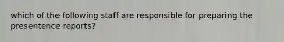 which of the following staff are responsible for preparing the presentence reports?