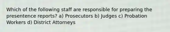 Which of the following staff are responsible for preparing the presentence reports? a) Prosecutors b) Judges c) Probation Workers d) District Attorneys