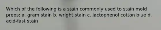 Which of the following is a stain commonly used to stain mold preps: a. gram stain b. wright stain c. lactophenol cotton blue d. acid-fast stain