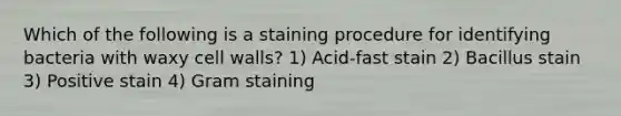 Which of the following is a staining procedure for identifying bacteria with waxy cell walls? 1) Acid-fast stain 2) Bacillus stain 3) Positive stain 4) Gram staining