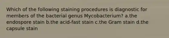 Which of the following staining procedures is diagnostic for members of the bacterial genus Mycobacterium? a.the endospore stain b.the acid-fast stain c.the Gram stain d.the capsule stain