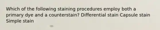 Which of the following staining procedures employ both a primary dye and a counterstain? Differential stain Capsule stain Simple stain