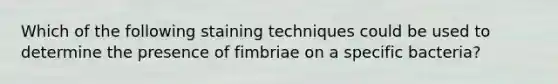 Which of the following staining techniques could be used to determine the presence of fimbriae on a specific bacteria?