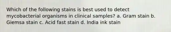 Which of the following stains is best used to detect mycobacterial organisms in clinical samples? a. Gram stain b. Giemsa stain c. Acid fast stain d. India ink stain