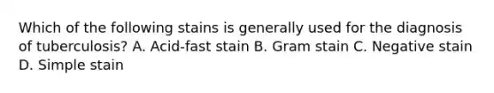 Which of the following stains is generally used for the diagnosis of tuberculosis? A. Acid-fast stain B. Gram stain C. Negative stain D. Simple stain