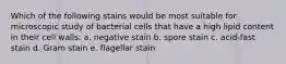 Which of the following stains would be most suitable for microscopic study of bacterial cells that have a high lipid content in their cell walls: a. negative stain b. spore stain c. acid-fast stain d. Gram stain e. flagellar stain