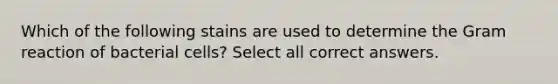 Which of the following stains are used to determine the Gram reaction of bacterial cells? Select all correct answers.