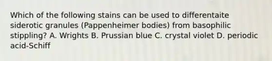 Which of the following stains can be used to differentaite siderotic granules (Pappenheimer bodies) from basophilic stippling? A. Wrights B. Prussian blue C. crystal violet D. periodic acid-Schiff