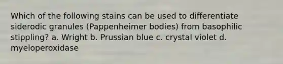 Which of the following stains can be used to differentiate siderodic granules (Pappenheimer bodies) from basophilic stippling? a. Wright b. Prussian blue c. crystal violet d. myeloperoxidase