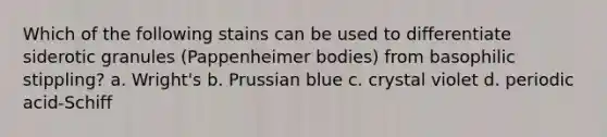 Which of the following stains can be used to differentiate siderotic granules (Pappenheimer bodies) from basophilic stippling? a. Wright's b. Prussian blue c. crystal violet d. periodic acid-Schiff