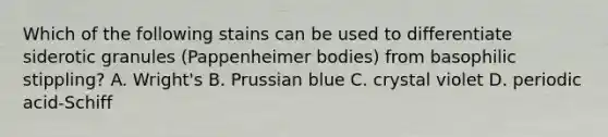 Which of the following stains can be used to differentiate siderotic granules (Pappenheimer bodies) from basophilic stippling? A. Wright's B. Prussian blue C. crystal violet D. periodic acid-Schiff