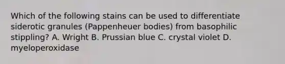 Which of the following stains can be used to differentiate siderotic granules (Pappenheuer bodies) from basophilic stippling? A. Wright B. Prussian blue C. crystal violet D. myeloperoxidase