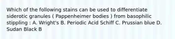 Which of the following stains can be used to differentiate siderotic granules ( Pappenheimer bodies ) from basophilic stippling : A. Wright's B. Periodic Acid Schiff C. Prussian blue D. Sudan Black B