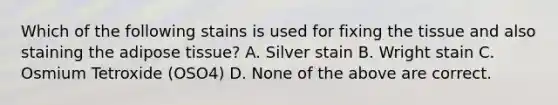 Which of the following stains is used for fixing the tissue and also staining the adipose tissue? A. Silver stain B. Wright stain C. Osmium Tetroxide (OSO4) D. None of the above are correct.