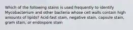 Which of the following stains is used frequently to identify Mycobacterium and other bacteria whose cell walls contain high amounts of lipids? Acid-fast stain, negative stain, capsule stain, gram stain, or endospore stain