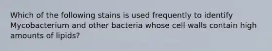 Which of the following stains is used frequently to identify Mycobacterium and other bacteria whose cell walls contain high amounts of lipids?