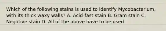 Which of the following stains is used to identify Mycobacterium, with its thick waxy walls? A. Acid-fast stain B. Gram stain C. Negative stain D. All of the above have to be used