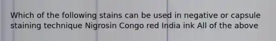 Which of the following stains can be used in negative or capsule staining technique Nigrosin Congo red India ink All of the above