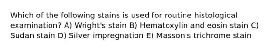 Which of the following stains is used for routine histological examination? A) Wright's stain B) Hematoxylin and eosin stain C) Sudan stain D) Silver impregnation E) Masson's trichrome stain