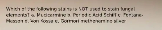 Which of the following stains is NOT used to stain fungal elements? a. Mucicarmine b. Periodic Acid Schiff c. Fontana-Masson d. Von Kossa e. Gormori methenamine silver