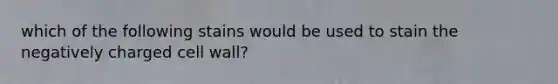 which of the following stains would be used to stain the negatively charged cell wall?