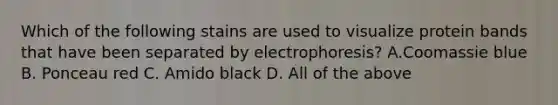 Which of the following stains are used to visualize protein bands that have been separated by electrophoresis? A.Coomassie blue B. Ponceau red C. Amido black D. All of the above