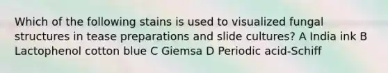 Which of the following stains is used to visualized fungal structures in tease preparations and slide cultures? A India ink B Lactophenol cotton blue C Giemsa D Periodic acid-Schiff