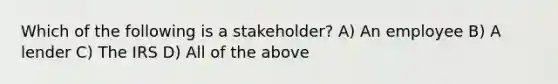 Which of the following is a stakeholder? A) An employee B) A lender C) The IRS D) All of the above