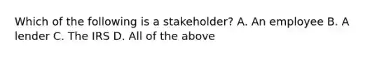 Which of the following is a stakeholder? A. An employee B. A lender C. The IRS D. All of the above