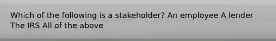 Which of the following is a stakeholder? An employee A lender The IRS All of the above