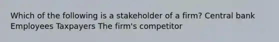 Which of the following is a stakeholder of a firm? Central bank Employees Taxpayers The firm's competitor