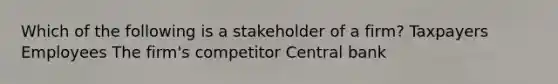 Which of the following is a stakeholder of a firm? Taxpayers Employees The firm's competitor Central bank