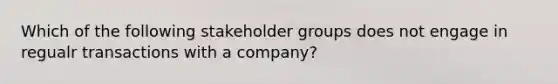 Which of the following stakeholder groups does not engage in regualr transactions with a company?